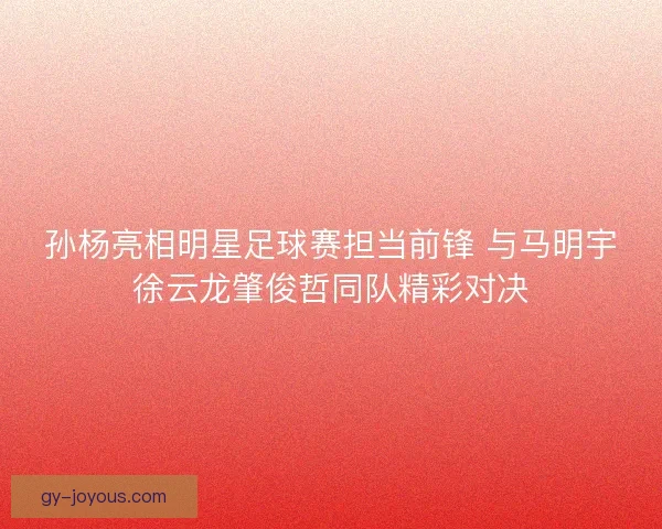 孙杨亮相明星足球赛担当前锋 与马明宇徐云龙肇俊哲同队精彩对决