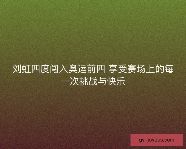 刘虹四度闯入奥运前四 享受赛场上的每一次挑战与快乐