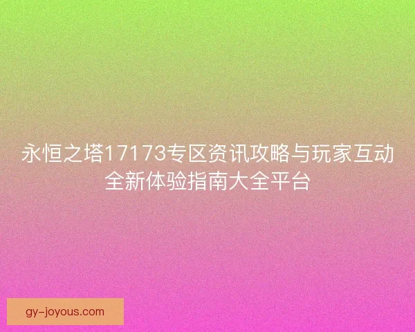 永恒之塔17173专区资讯攻略与玩家互动全新体验指南大全平台