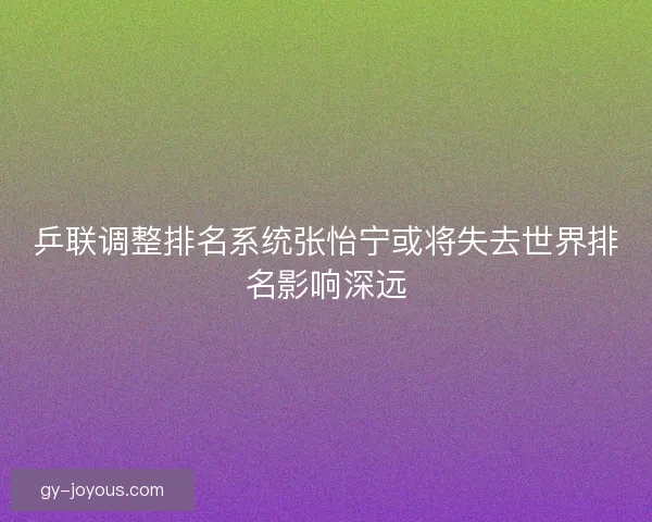 乒联调整排名系统张怡宁或将失去世界排名影响深远