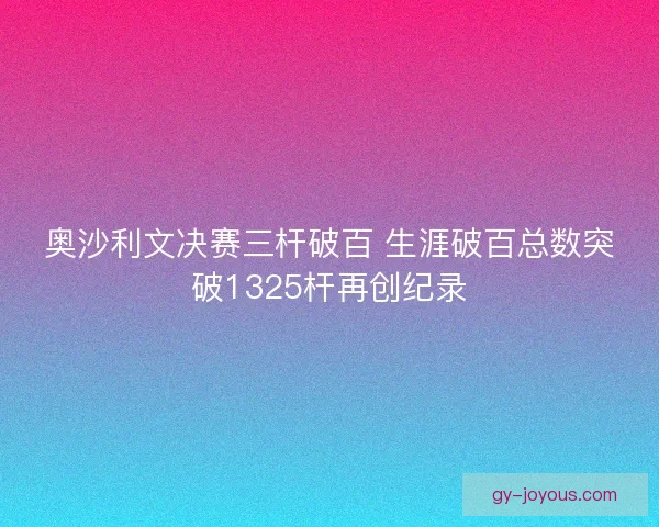 奥沙利文决赛三杆破百 生涯破百总数突破1325杆再创纪录