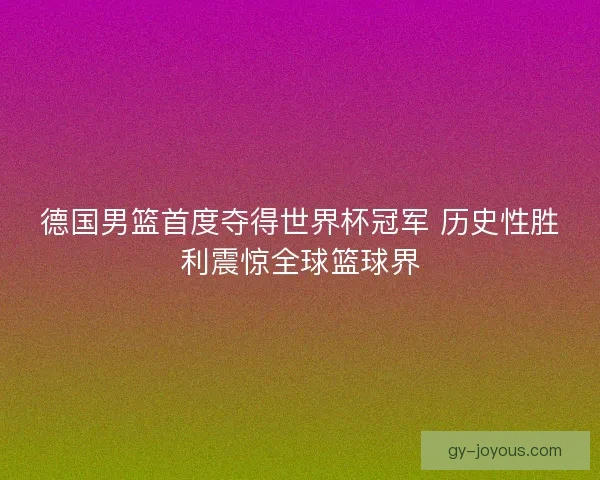 德国男篮首度夺得世界杯冠军 历史性胜利震惊全球篮球界