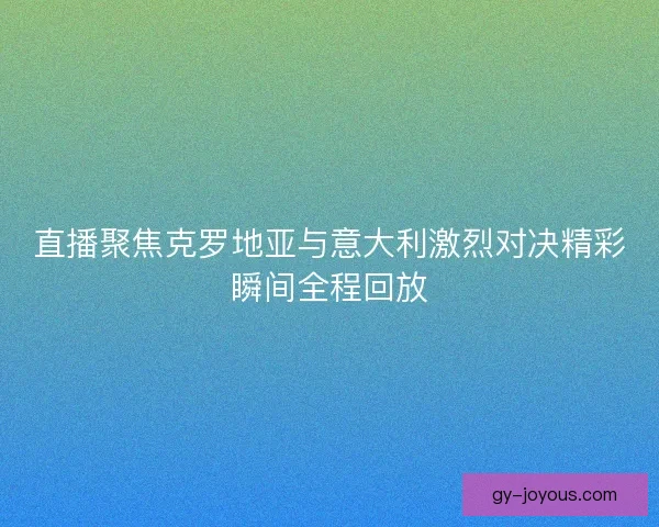 直播聚焦克罗地亚与意大利激烈对决精彩瞬间全程回放